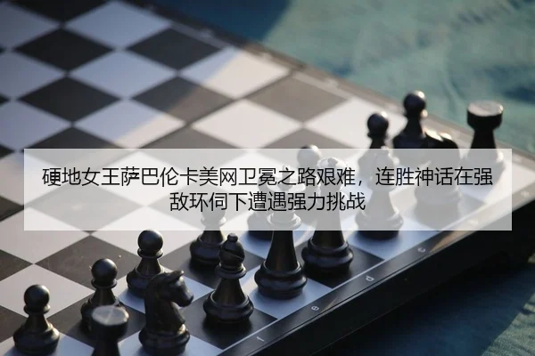 硬地女王萨巴伦卡美网卫冕之路艰难，连胜神话在强敌环伺下遭遇强力挑战