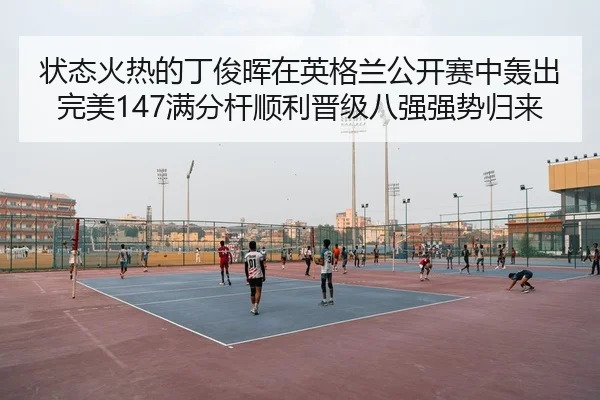 状态火热的丁俊晖在英格兰公开赛中轰出完美147满分杆顺利晋级八强强势归来